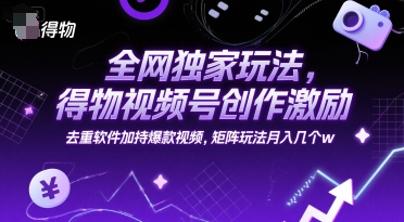 全网独家玩法，得物视频号创作激励 去重软件加持爆款视频，矩阵玩法月入几个w【揭秘】|淘骐网赚资源库