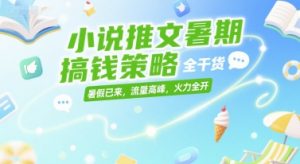 小说推文暑期搞钱策略,全干货,暑假已来,流量高峰,火力全开|淘骐网赚资源库