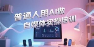 普通人用AI做自媒体实操培训,普通人一个人用ai做自媒体,视频制作、短视频引流、直播带货,轻松入门|淘骐网赚资源库
