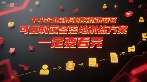 中小企业利用短视频精准获客,可复制获客落地训练方案,做好短视频,一定要看完|淘骐网赚资源库