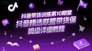 抖音带货训练第10期营,抖音精选联盟带货保姆级详细教程|淘骐网赚资源库