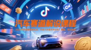 汽车赛道解说课程，2025年抖音新赛道玩法，可加入抖音伙伴计划，精选，签约独家|淘骐网赚资源库