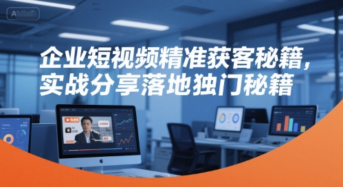 企业短视频精准获客秘籍,实战分享落地独门秘籍|淘骐网赚资源库