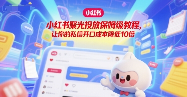 小红书聚光投放保姆级教程,让你的私信开口成本降低10倍|淘骐网赚资源库