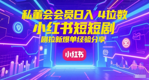 私董会会员日入4位数小红书红果短剧拉新爆单经验分享|淘骐网赚资源库