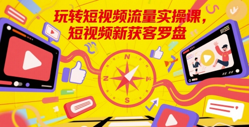 玩转短视频流量实操课,短视频新获客罗盘|淘骐网赚资源库