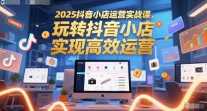 2025抖音小店运营实战课,玩转抖音小店,实现高效运营|淘骐网赚资源库