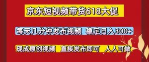京东短视频带货618大促，每天几分钟发布视频，稳定日入3张+，现成原创视频，直接发布即可【揭秘】|淘骐网赚资源库