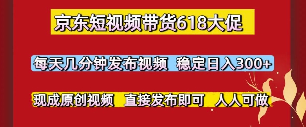 京东短视频带货618大促，每天几分钟发布视频，稳定日入3张+，现成原创视频，直接发布即可【揭秘】|淘骐网赚资源库