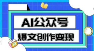 AI公众号爆文创作变现，教你一分钟生成一篇原创爆款文章|淘骐网赚资源库
