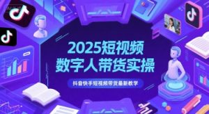 2025短视频数字人带货实操,抖音快手短视频带货最新教学|淘骐网赚资源库