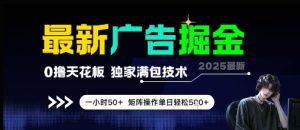 最新广告掘金,0撸天花板,不养机,独家满包技术 一小时50+,矩阵操作单日轻松5张【揭秘】|淘骐网赚资源库