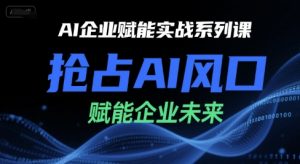 AI企业赋能实战系列课,抢占AI风口,赋能企业未来|淘骐网赚资源库
