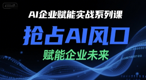 AI企业赋能实战系列课,抢占AI风口,赋能企业未来|淘骐网赚资源库