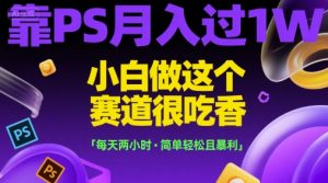 靠PS月入过1W，小白做这个赛道很吃香，每天两小时，简单轻松且暴利【揭秘】|淘骐网赚资源库