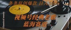 视频号经典老歌,蓝海赛道,日入5张+ 条条原创爆款【揭秘】|淘骐网赚资源库