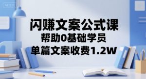 闪赚文案公式课,帮助0基础学员,单篇文案收费1.2W|淘骐网赚资源库