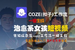 COZE(扣子)工作流一键生成治愈系女孩短视频,保姆级教程,零基础快速入门|淘骐网赚资源库