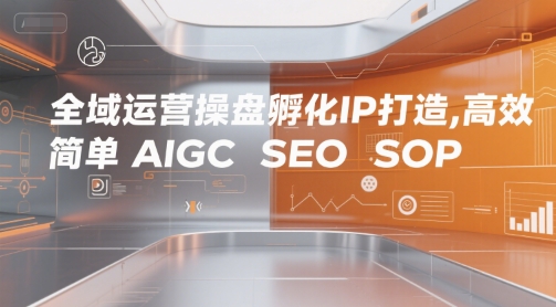 全域运营操盘孵化IP打造,高效 简单 AIGC SEO SOP|淘骐网赚资源库