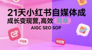 21天小红书自媒体成长变现营，高效 简单 AIGC SEO SOP|淘骐网赚资源库