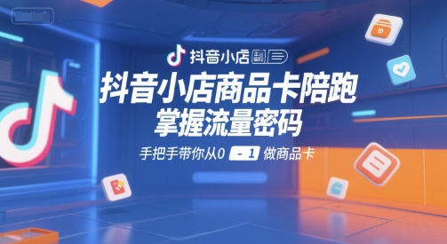 抖音小店商品卡陪跑,掌握流量密码,手把手带你从0-1做商品卡|淘骐网赚资源库