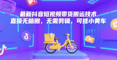 最新抖音短视频带货搬运技术，直接无脑搬，无需剪辑，可挂小黄车|淘骐网赚资源库