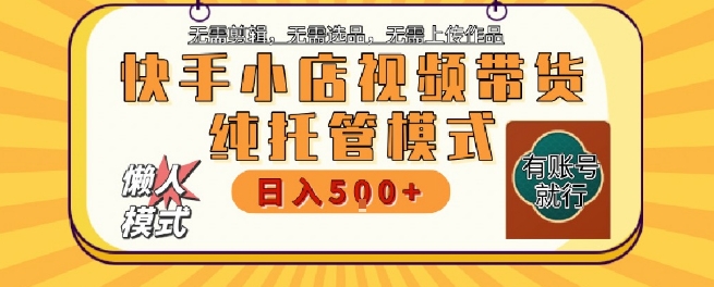 快手小店托管代运营，无需剪辑，无需选品，无需上传作品，全程无需操作，轻松月入5k+【揭秘】|淘骐网赚资源库