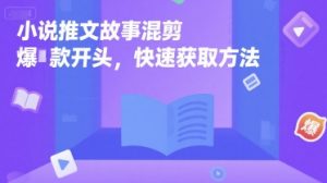 小说推文故事混剪爆款开头,快速获取方法|淘骐网赚资源库