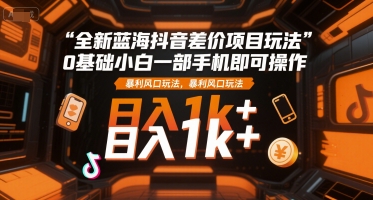 全新蓝海抖音差价项目玩法，0基础小白一部手机即可操作，暴利风口玩法，日入1k+【揭秘】|淘骐网赚资源库