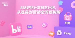 B站好物分享悬赏计划，从选品到营销全流程拆解|淘骐网赚资源库