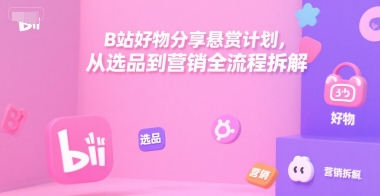 B站好物分享悬赏计划，从选品到营销全流程拆解|淘骐网赚资源库