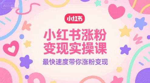小红书涨粉变现实操课,最快速度带你涨粉变现|淘骐网赚资源库