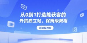 从0到1打造能获客的外贸独立站，保姆级教程|淘骐网赚资源库