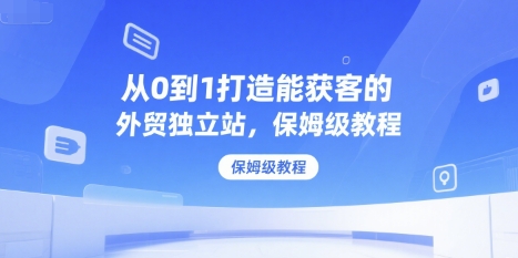 从0到1打造能获客的外贸独立站,保姆级教程|淘骐网赚资源库