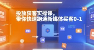投放获客实操课，带你快速跑通新媒体买客0-1|淘骐网赚资源库