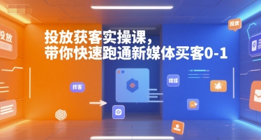 投放获客实操课，带你快速跑通新媒体买客0-1|淘骐网赚资源库