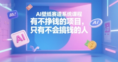 AI壁纸赛道系统课程,有不挣钱的项目,只有不会搞钱的人|淘骐网赚资源库