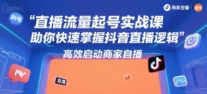 直播流量起号实战课，助你快速掌握抖音直播逻辑，高效启动商家自播|淘骐网赚资源库