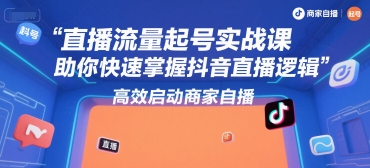 直播流量起号实战课，助你快速掌握抖音直播逻辑，高效启动商家自播|淘骐网赚资源库