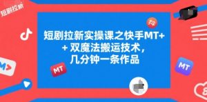 短剧拉新实操课之快手MT+双魔法搬运技术,几分钟一条作品|淘骐网赚资源库