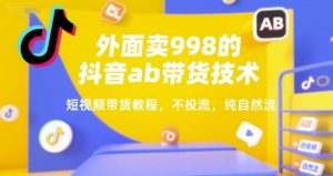 外面卖998的抖音ab带货技术，短视频带货教程，不投流，纯自然流|淘骐网赚资源库