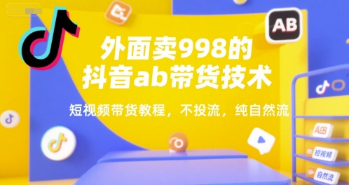 外面卖998的抖音ab带货技术,短视频带货教程,不投流,纯自然流|淘骐网赚资源库