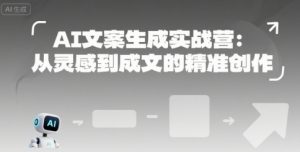 AI文案生成实战营:从灵感到成文的精准创作|淘骐网赚资源库