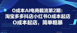 0成本AI电商截流第2期:淘宝多多抖店小红书0成本起店,简单粗暴|淘骐网赚资源库