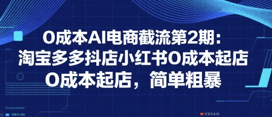 0成本AI电商截流第2期:淘宝多多抖店小红书0成本起店,简单粗暴|淘骐网赚资源库