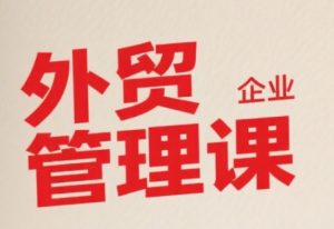中小外贸企业管理课,系统性强,直击痛点,助企业全面提升管理智慧|淘骐网赚资源库