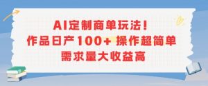 AI定制商单玩法，作品日产100+操作超简单，需求量大收益高|淘骐网赚资源库