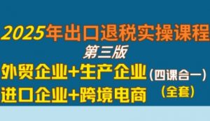 2025年出口退税实操课程,外贸企业+生产企业+进口企业+跨境电商|淘骐网赚资源库