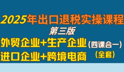 2025年出口退税实操课程,外贸企业+生产企业+进口企业+跨境电商|淘骐网赚资源库