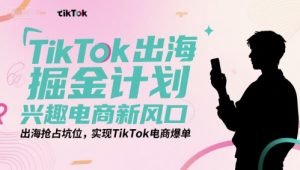 TikTok出海掘金计划，兴趣电商新风口，出海抢占坑位，实现TikTok电商爆单|淘骐网赚资源库